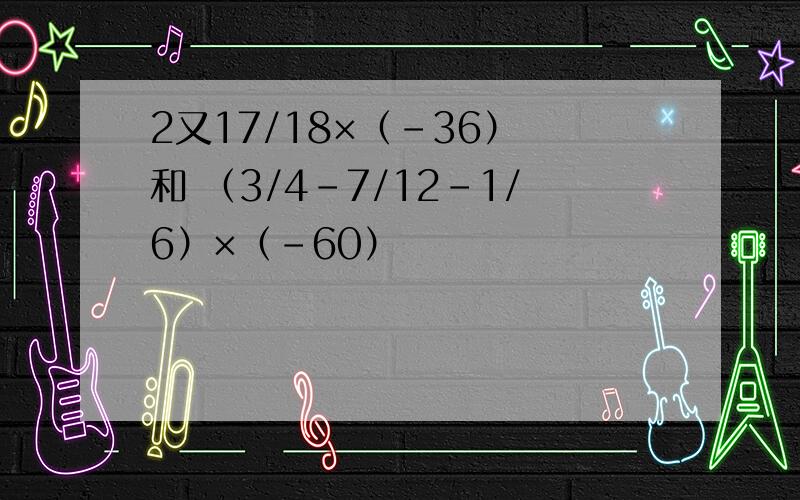 2又17/18×（-36） 和 （3/4-7/12-1/6）×（-60）