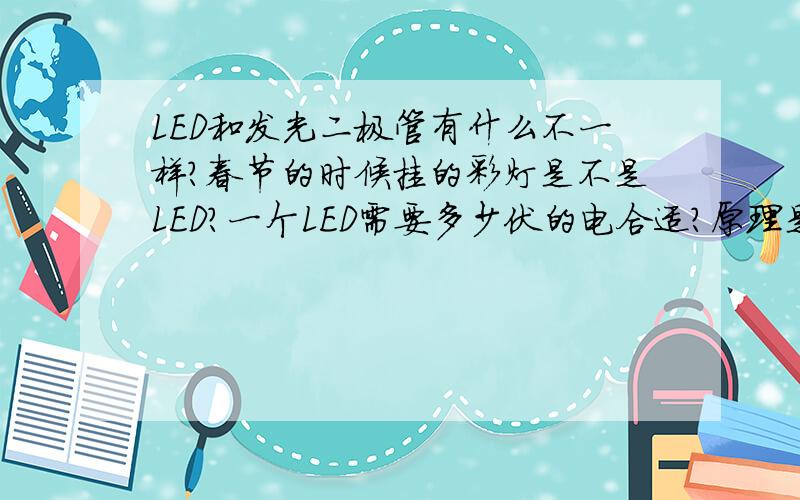 LED和发光二极管有什么不一样?春节的时候挂的彩灯是不是LED?一个LED需要多少伏的电合适?原理是什么?我在拆一个彩灯.他为什么连成这样可以发光?