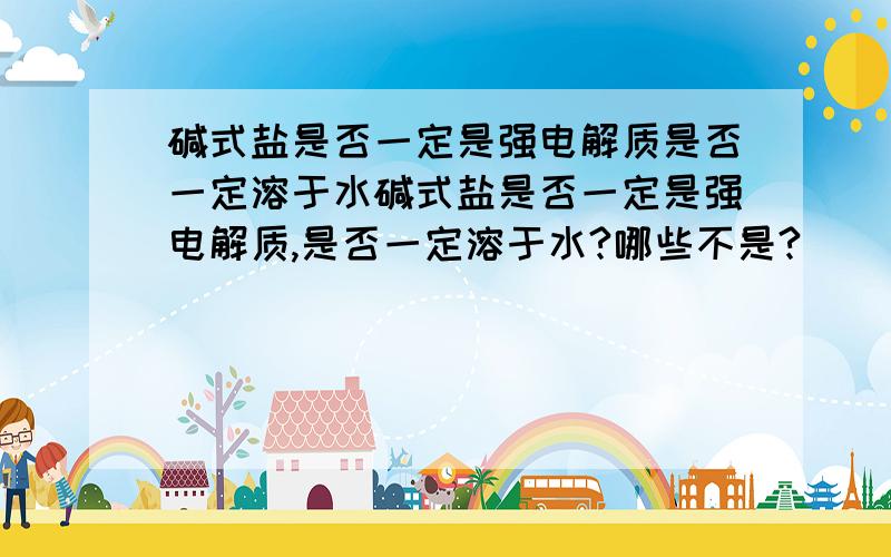 碱式盐是否一定是强电解质是否一定溶于水碱式盐是否一定是强电解质,是否一定溶于水?哪些不是?