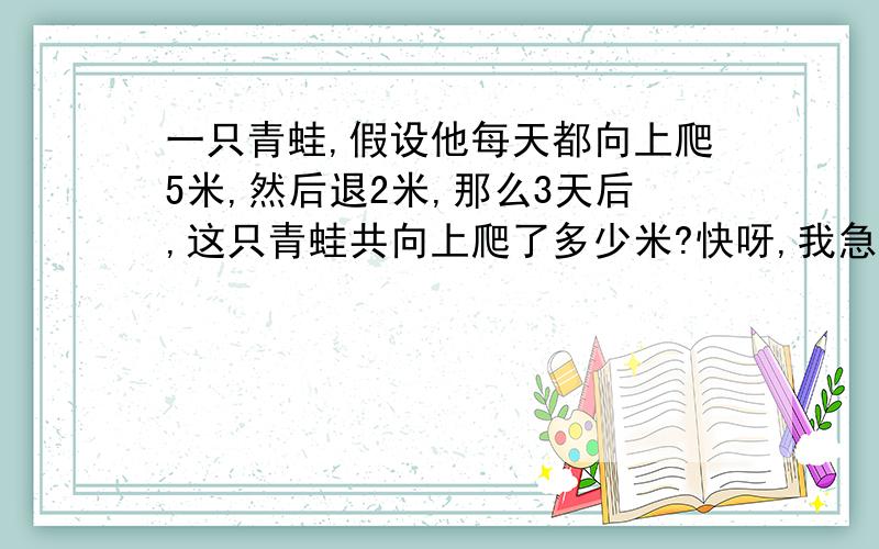 一只青蛙,假设他每天都向上爬5米,然后退2米,那么3天后,这只青蛙共向上爬了多少米?快呀,我急用!