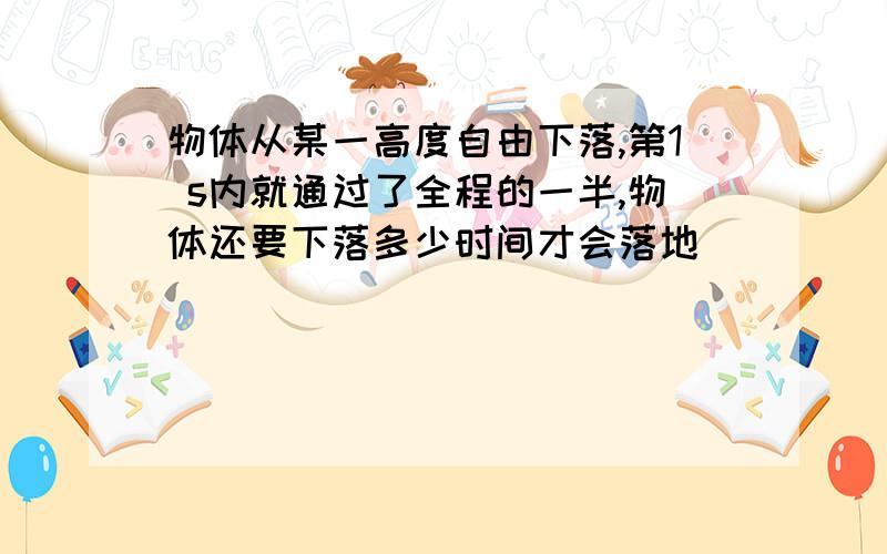 物体从某一高度自由下落,第1 s内就通过了全程的一半,物体还要下落多少时间才会落地