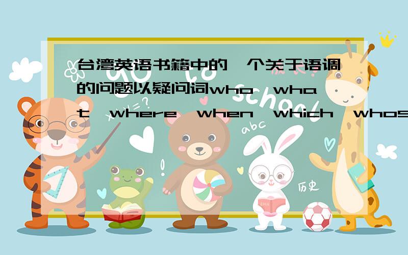 台湾英语书籍中的一个关于语调的问题以疑问词who,what,where,when,which,whose,why,how等为首的英文问句,其语调通常以下降语调(falling tone:2-3-1) 结尾.Who is singing in the room?What are you doing?后面有一个示