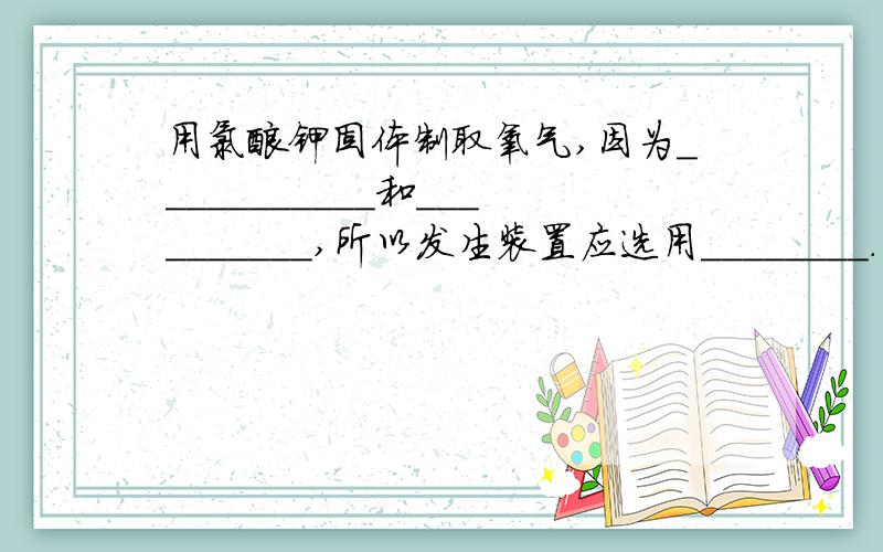 用氯酸钾固体制取氧气,因为___________和__________,所以发生装置应选用________.