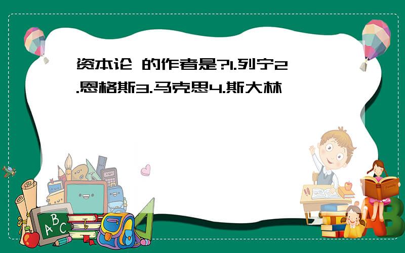 资本论 的作者是?1.列宁2.恩格斯3.马克思4.斯大林