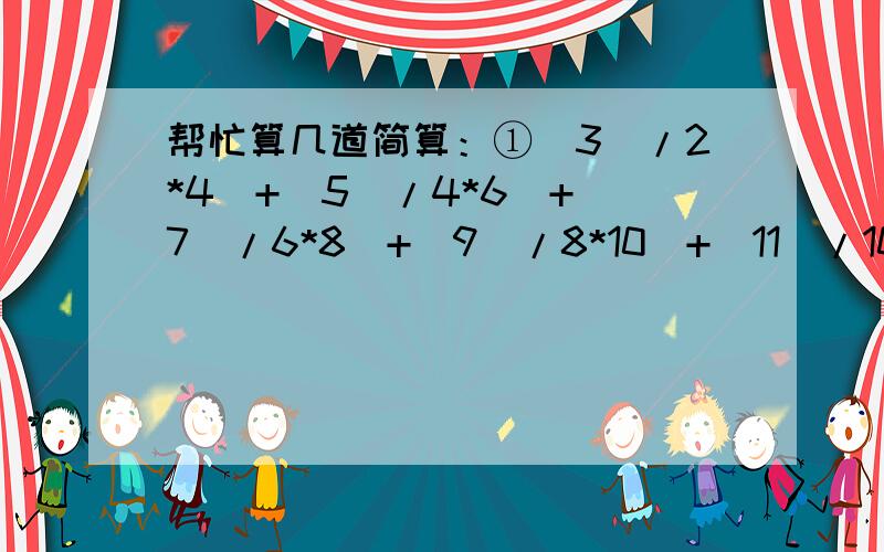 帮忙算几道简算：①(3^/2*4)+(5^/4*6)+(7^/6*8)+(9^/8*10)+(11^/10*12)②（1/3）+（1/3+6）+（1/3+6+9）+……+（1/3+6+9+……+99）③1/2+3/4+7/8+15/16+……+127/128+255/256