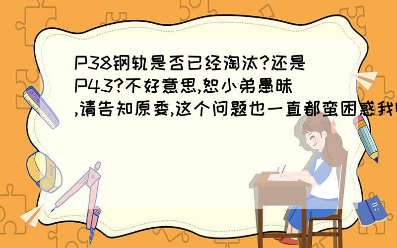 P38钢轨是否已经淘汰?还是P43?不好意思,恕小弟愚昧,请告知原委,这个问题也一直都蛮困惑我啊