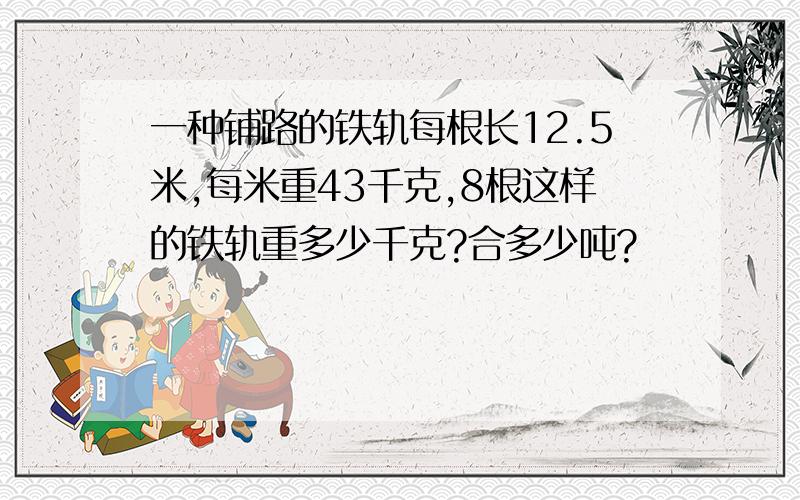 一种铺路的铁轨每根长12.5米,每米重43千克,8根这样的铁轨重多少千克?合多少吨?