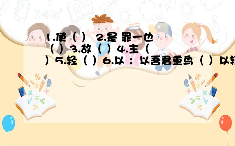 1.使（ ） 2.是 罪一也（ ）3.故（ ）4.主（ ）5.轻（ ）6.以 ：以吾君重鸟（ ）以轻士（ ）景公好戈,使烛邹主鸟而亡之．公怒,召吏欲杀之．晏子日：”烛邹有罪三,请数之以其罪而杀之．”公