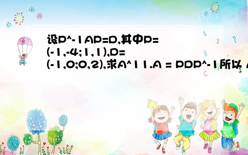 设P^-1AP=D,其中P=(-1,-4;1,1),D=(-1,0;0,2),求A^11.A = PDP^-1所以 A^11 = PD^11P^-1 = PD^11P^-1（老师请问这一步怎么解答的?）.