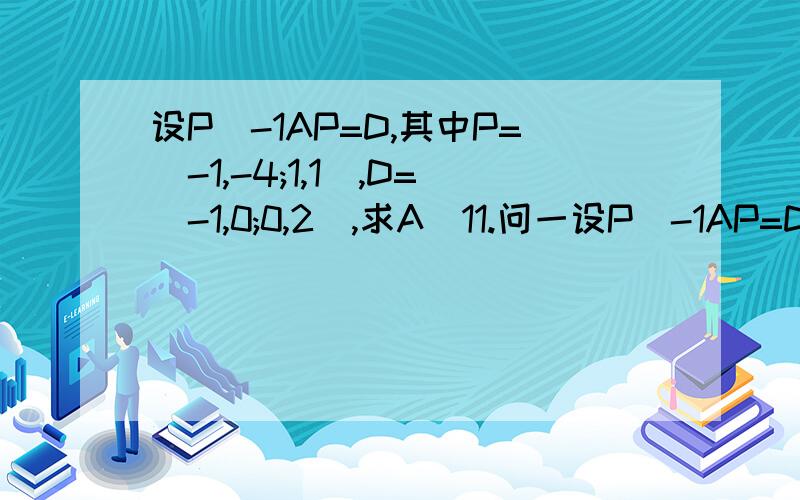 设P^-1AP=D,其中P=(-1,-4;1,1),D=(-1,0;0,2),求A^11.问一设P^-1AP=D,其中P=(-1,-4;1,1),D=(-1,0;0,2),求A^11.