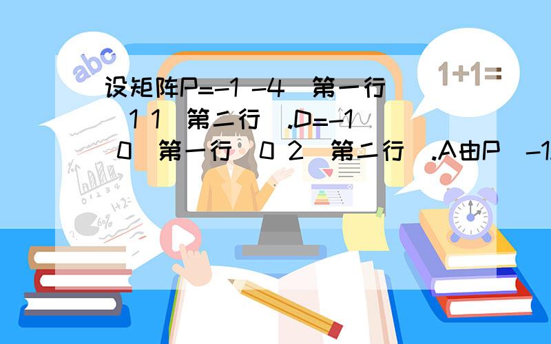 设矩阵P=-1 -4(第一行）1 1（第二行）.D=-1 0（第一行）0 2（第二行）.A由P^-1AP=D确定,试求A^5