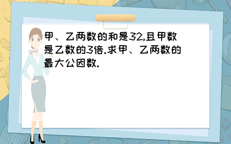 甲、乙两数的和是32,且甲数是乙数的3倍.求甲、乙两数的最大公因数.