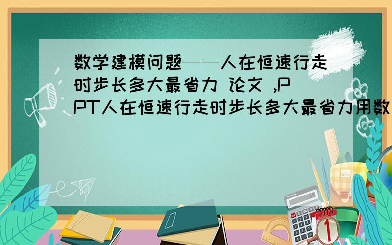 数学建模问题——人在恒速行走时步长多大最省力 论文 ,PPT人在恒速行走时步长多大最省力用数学建模的方法回答,如果有论文和幻灯片就更好了