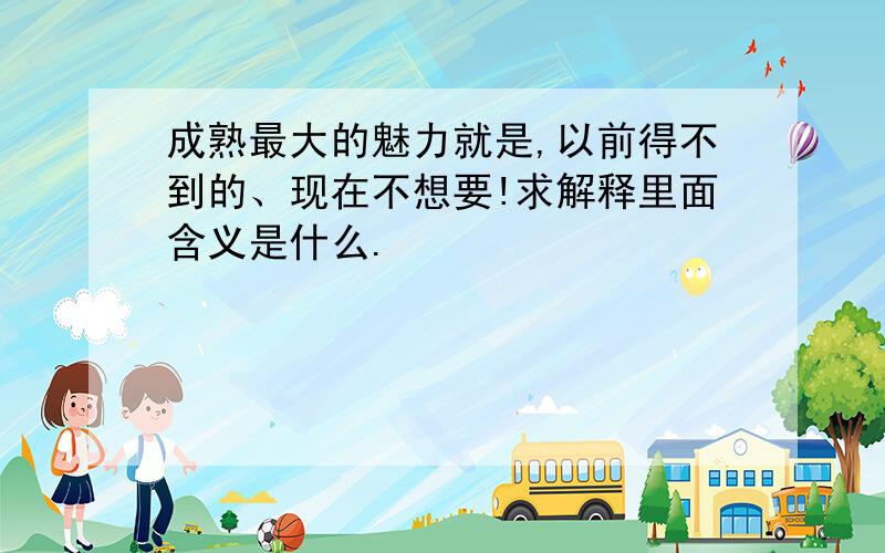 成熟最大的魅力就是,以前得不到的、现在不想要!求解释里面含义是什么.