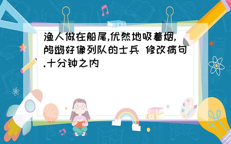 渔人做在船尾,优然地吸着烟,鸬鹚好像列队的士兵 修改病句.十分钟之内