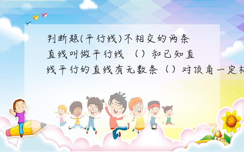 判断题(平行线)不相交的两条直线叫做平行线 （）和已知直线平行的直线有无数条（）对顶角一定相等（）若三条直线a,b,c,a垂直于b,b垂直于c,则a垂直于c()