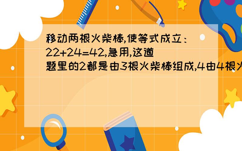 移动两根火柴棒,使等式成立：22+24=42,急用,这道题里的2都是由3根火柴棒组成,4由4根火柴棒组成,