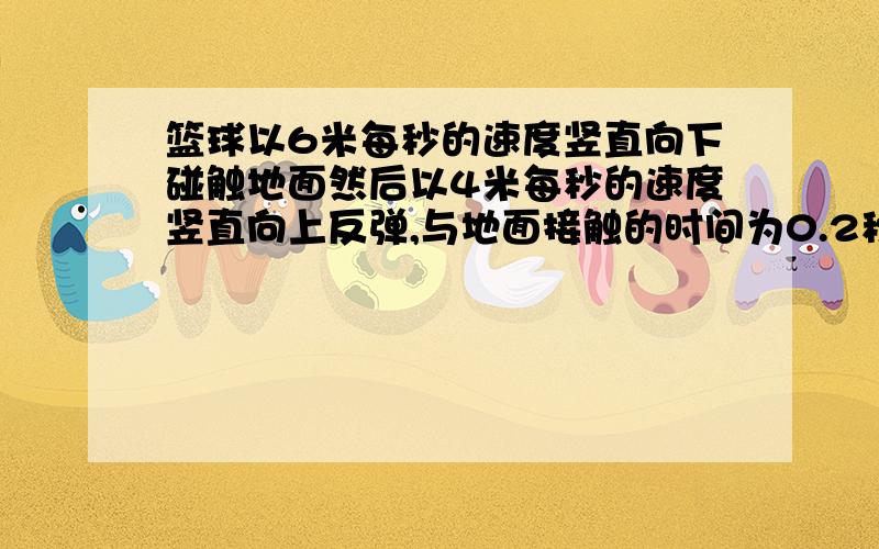 篮球以6米每秒的速度竖直向下碰触地面然后以4米每秒的速度竖直向上反弹,与地面接触的时间为0.2秒,求篮球的加速度