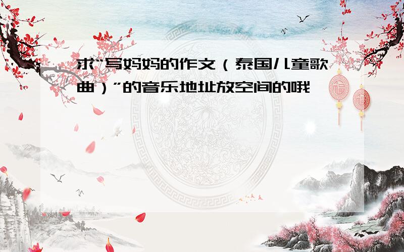 求“写妈妈的作文（泰国儿童歌曲）”的音乐地址放空间的哦