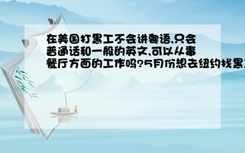 在美国打黑工不会讲粤语,只会普通话和一般的英文,可以从事餐厅方面的工作吗?5月份想去纽约找黑工打,工作好找吗?我有护照,只是没有工作签证