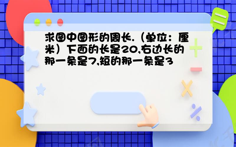 求图中图形的周长.（单位：厘米）下面的长是20,右边长的那一条是7,短的那一条是3