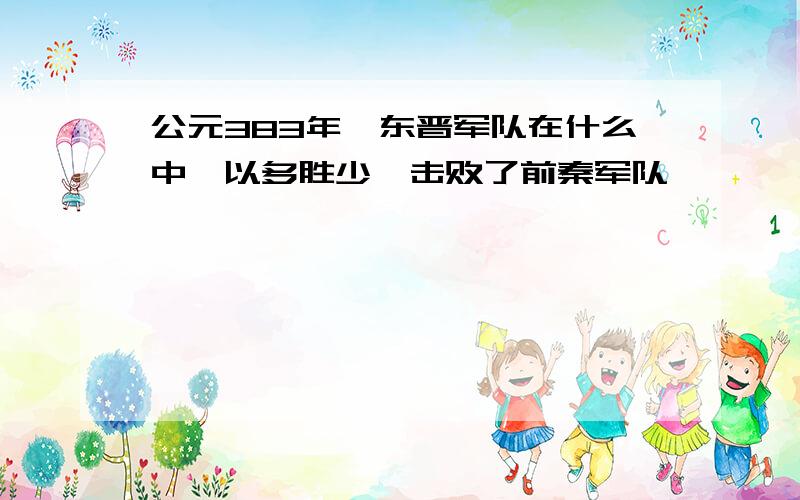 公元383年,东晋军队在什么中,以多胜少,击败了前秦军队