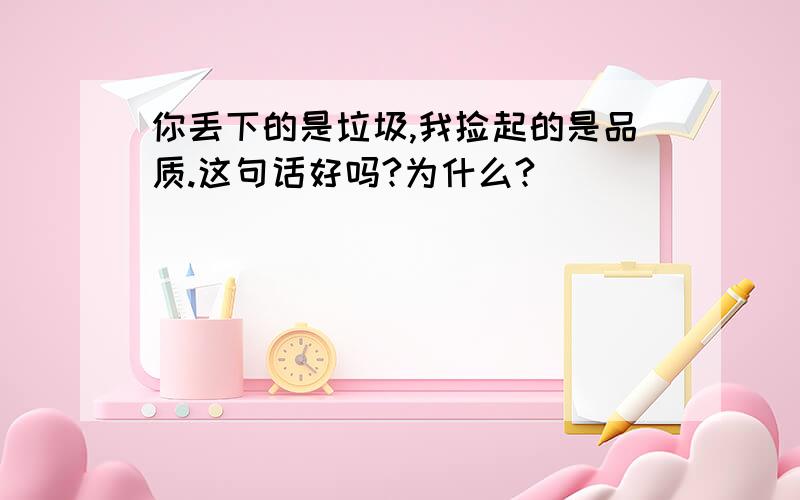 你丢下的是垃圾,我捡起的是品质.这句话好吗?为什么?