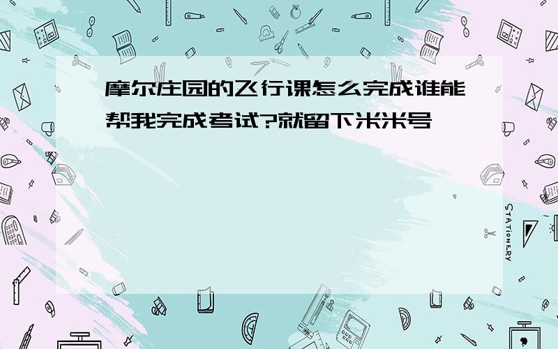 摩尔庄园的飞行课怎么完成谁能帮我完成考试?就留下米米号