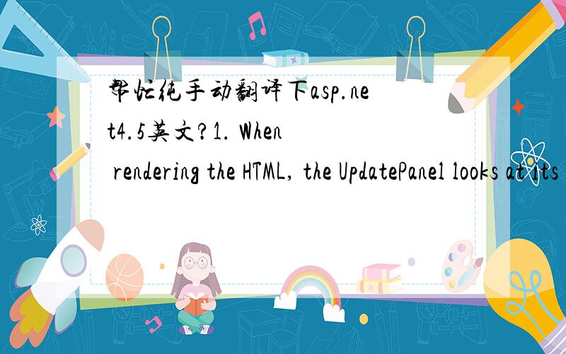 帮忙纯手动翻译下asp.net4.5英文?1. When rendering the HTML, the UpdatePanel looks at its contents and notices that it contains one control that can trigger a postback—the button. The UpdatePanel adds some JavaScript code that will intercep