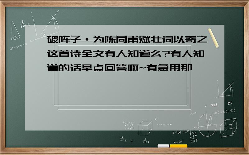 破阵子·为陈同甫赋壮词以寄之这首诗全文有人知道么?有人知道的话早点回答啊~有急用那