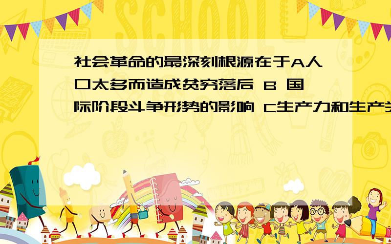 社会革命的最深刻根源在于A人口太多而造成贫穷落后 B 国际阶段斗争形势的影响 C生产力和生产关系之间的矛盾 D人民群众的觉悟及其积极性