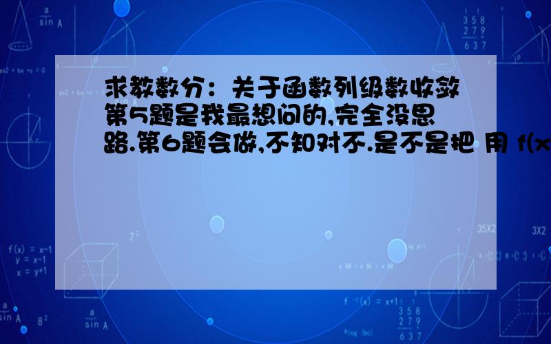 求教数分：关于函数列级数收敛第5题是我最想问的,完全没思路.第6题会做,不知对不.是不是把 用 f(x)=f(x)-f(0)+f(0),相乘后 前一部分可用 f(x)-f(0)=（f(x)-f(0)）/x*x,推广的黎曼引理lim{u->0} int(f(x)g(ux