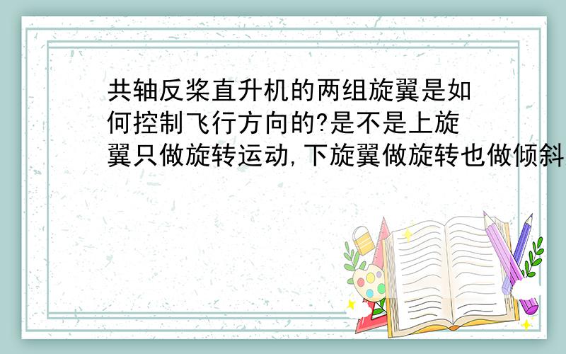 共轴反桨直升机的两组旋翼是如何控制飞行方向的?是不是上旋翼只做旋转运动,下旋翼做旋转也做倾斜运动?