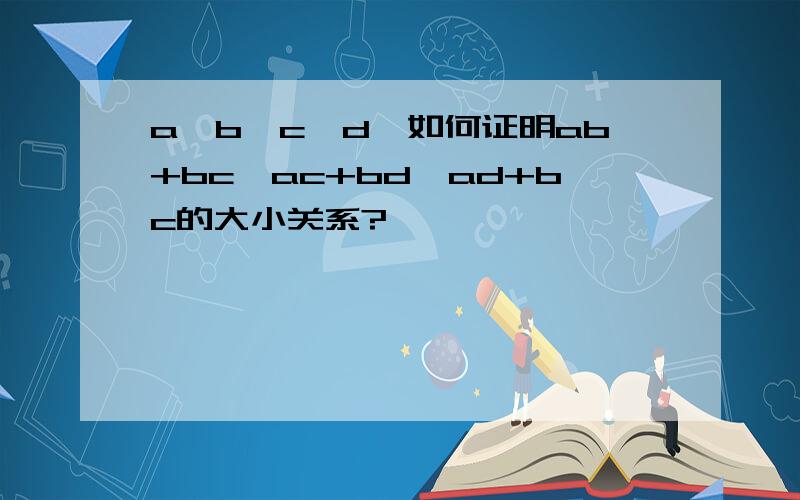 a>b>c>d,如何证明ab+bc,ac+bd,ad+bc的大小关系?