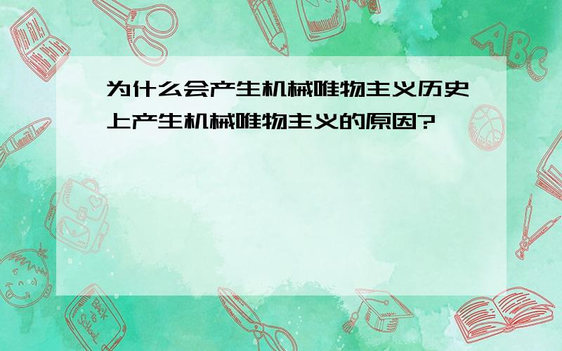 为什么会产生机械唯物主义历史上产生机械唯物主义的原因?