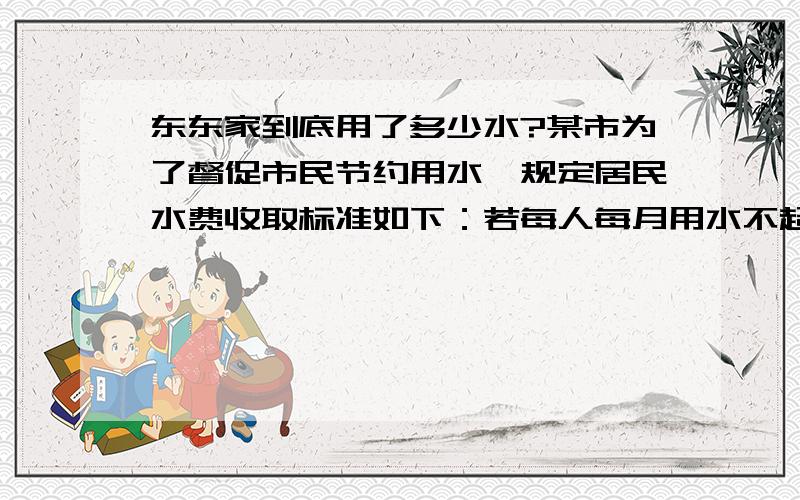 东东家到底用了多少水?某市为了督促市民节约用水,规定居民水费收取标准如下：若每人每月用水不超过2立方米,则每立方米水价按2.25元收费；若超过2立方米,则超过的部分每立方米按5元收