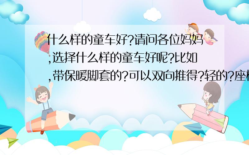 什么样的童车好?请问各位妈妈,选择什么样的童车好呢?比如,带保暖脚套的?可以双向推得?轻的?座椅角度可调的?很想买一辆这些都能兼顾的.不过看了很多车,都不能兼顾.请各位给点建议.另外