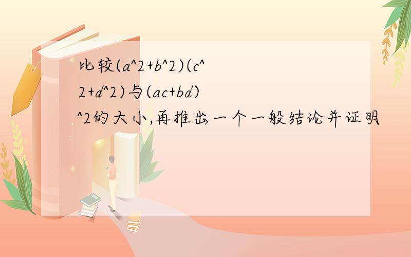 比较(a^2+b^2)(c^2+d^2)与(ac+bd)^2的大小,再推出一个一般结论并证明