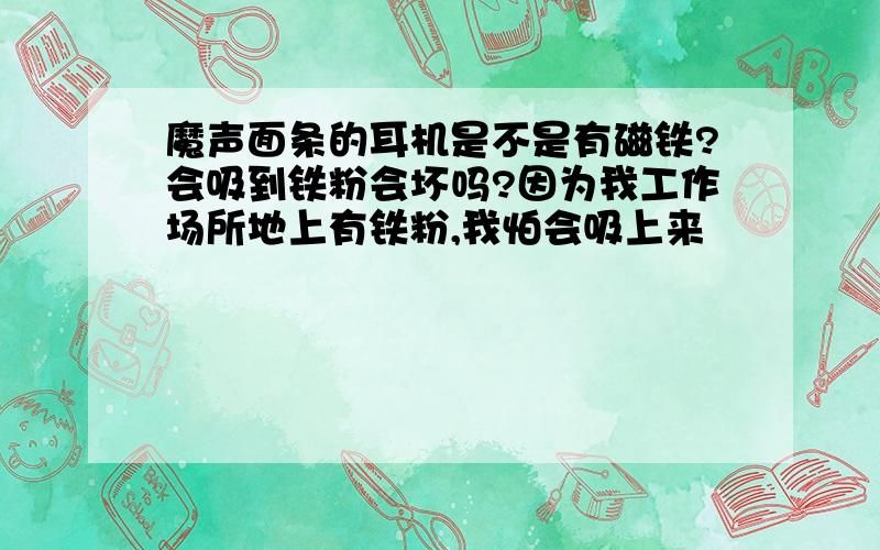 魔声面条的耳机是不是有磁铁?会吸到铁粉会坏吗?因为我工作场所地上有铁粉,我怕会吸上来