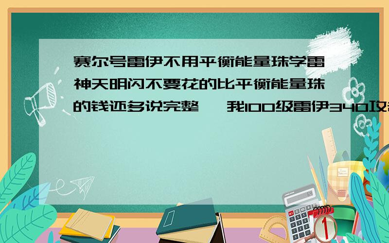 赛尔号雷伊不用平衡能量珠学雷神天明闪不要花的比平衡能量珠的钱还多说完整   我100级雷伊340攻击  250速度 169物防 血290