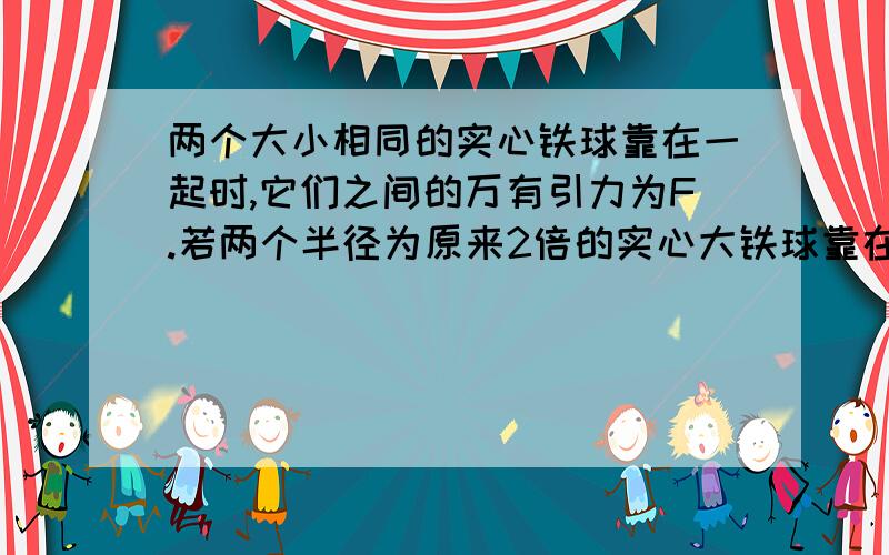 两个大小相同的实心铁球靠在一起时,它们之间的万有引力为F.若两个半径为原来2倍的实心大铁球靠在一起,它们之间的万有引力是多少?