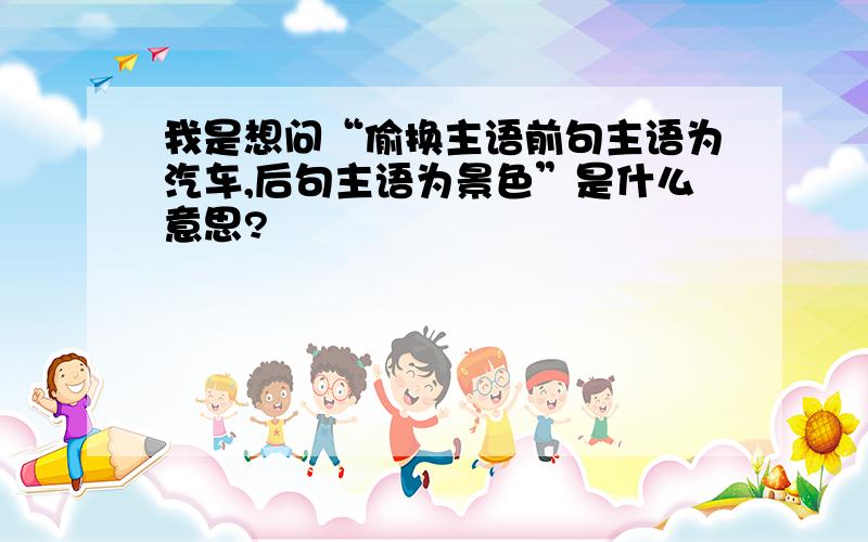 我是想问“偷换主语前句主语为汽车,后句主语为景色”是什么意思?