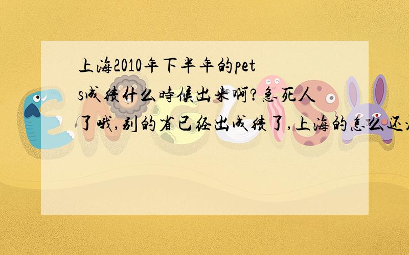 上海2010年下半年的pets成绩什么时候出来啊?急死人了哦,别的省已经出成绩了,上海的怎么还没出来