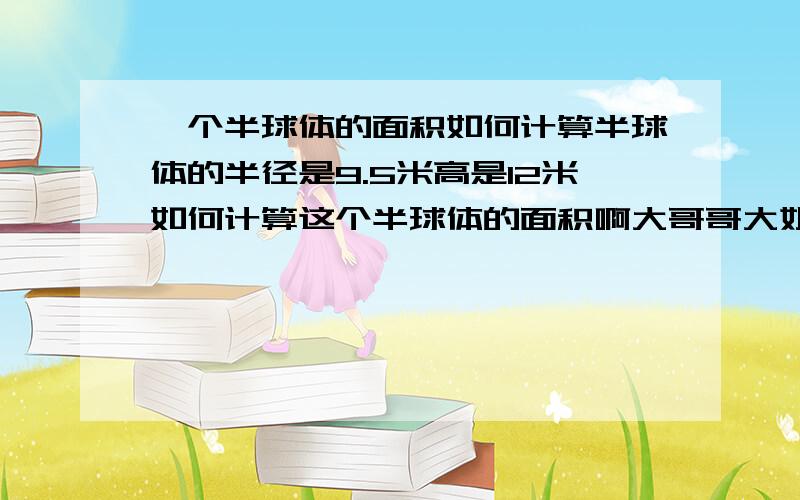 一个半球体的面积如何计算半球体的半径是9.5米高是12米如何计算这个半球体的面积啊大哥哥大姐姐帮帮忙啊,