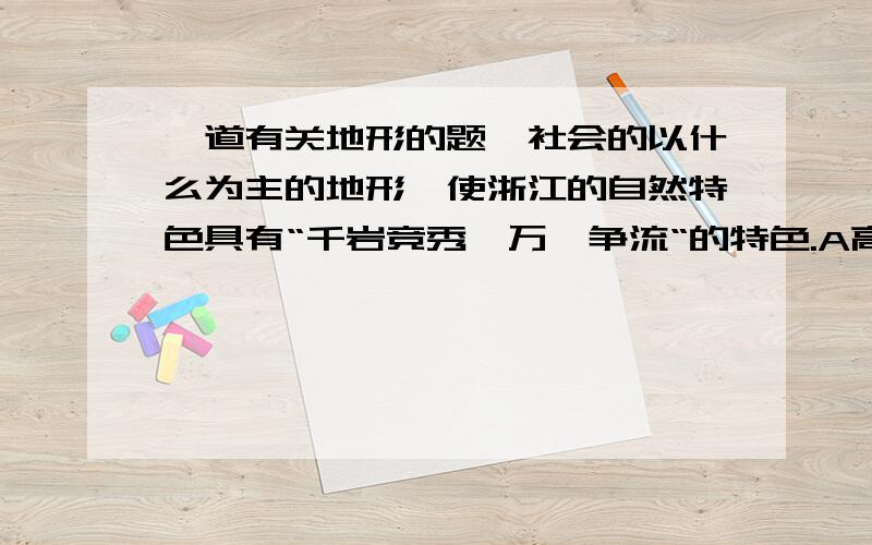 一道有关地形的题,社会的以什么为主的地形,使浙江的自然特色具有“千岩竞秀,万壑争流“的特色.A高原山地 B丘陵山地 C平原盆地 D平原山地