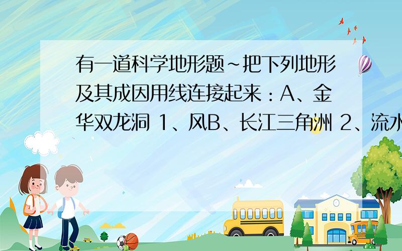 有一道科学地形题~把下列地形及其成因用线连接起来：A、金华双龙洞 1、风B、长江三角洲 2、流水C“蘑菇状”的岩石 3、冰川D、浙江千岛湖 4、人为因素