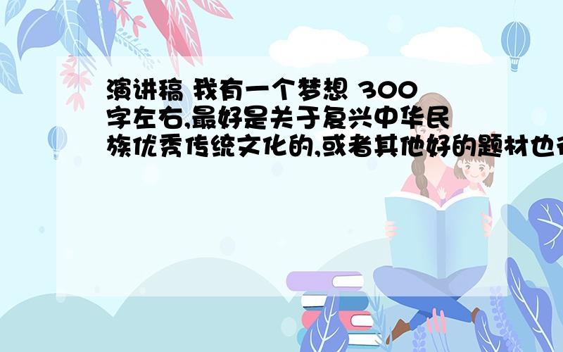 演讲稿 我有一个梦想 300字左右,最好是关于复兴中华民族优秀传统文化的,或者其他好的题材也行,不空洞就成,