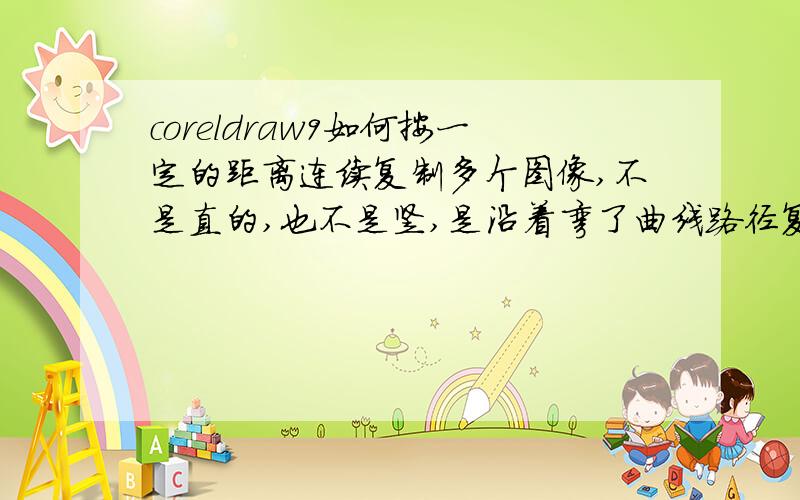 coreldraw9如何按一定的距离连续复制多个图像,不是直的,也不是竖,是沿着弯了曲线路径复制,