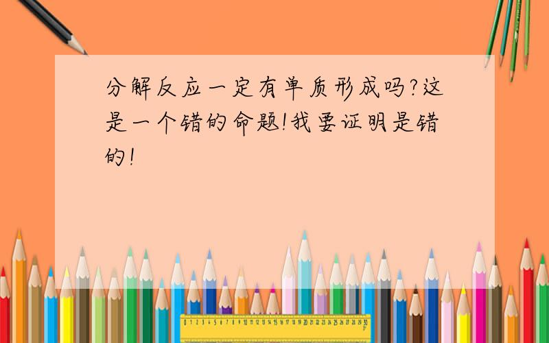 分解反应一定有单质形成吗?这是一个错的命题!我要证明是错的!