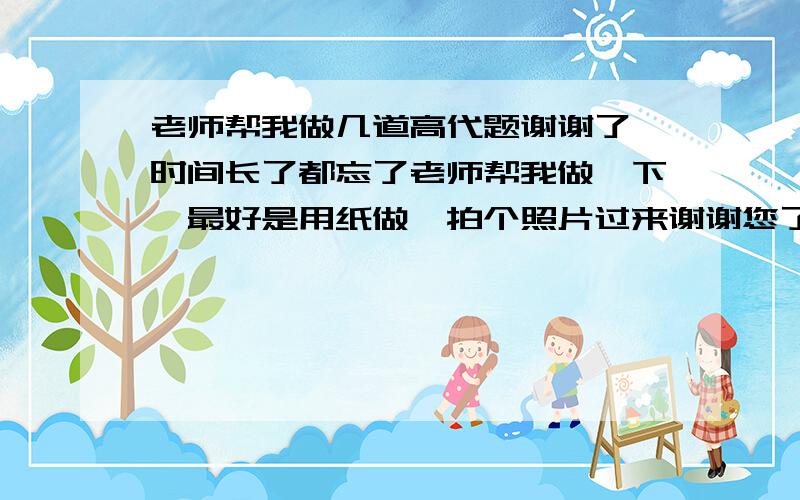 老师帮我做几道高代题谢谢了,时间长了都忘了老师帮我做一下,最好是用纸做,拍个照片过来谢谢您了,有看不清楚的问我